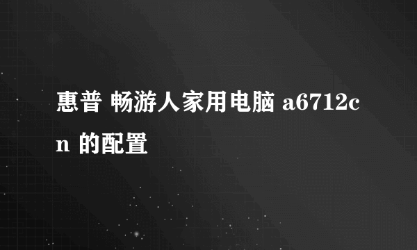 惠普 畅游人家用电脑 a6712cn 的配置