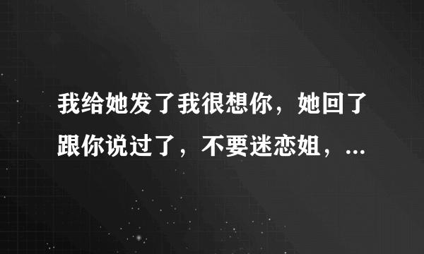 我给她发了我很想你，她回了跟你说过了，不要迷恋姐，姐只是个传说?。这是什么意思？