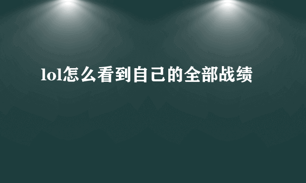 lol怎么看到自己的全部战绩