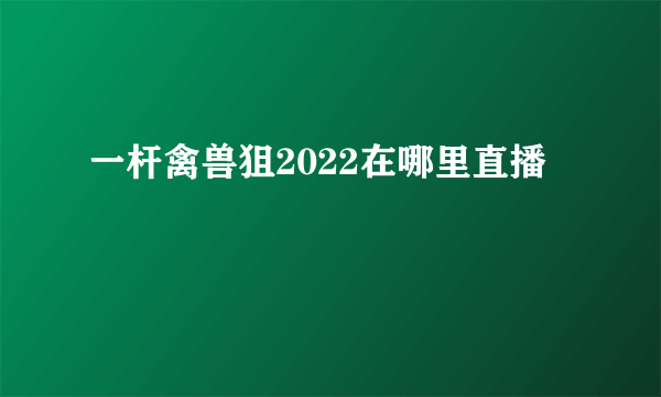 一杆禽兽狙2022在哪里直播