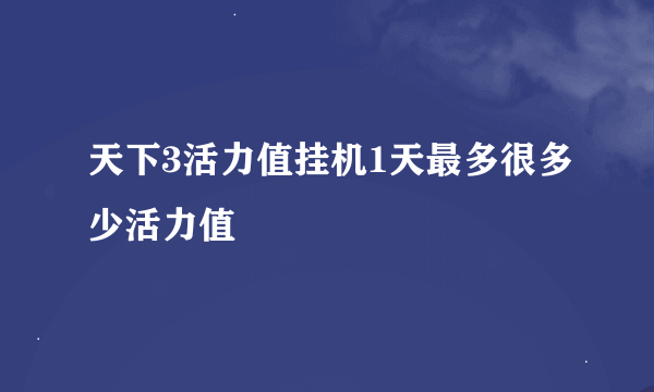 天下3活力值挂机1天最多很多少活力值