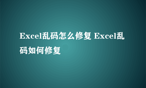 Excel乱码怎么修复 Excel乱码如何修复