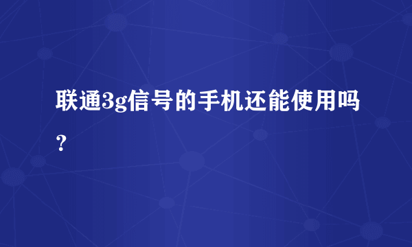 联通3g信号的手机还能使用吗？