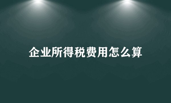 企业所得税费用怎么算