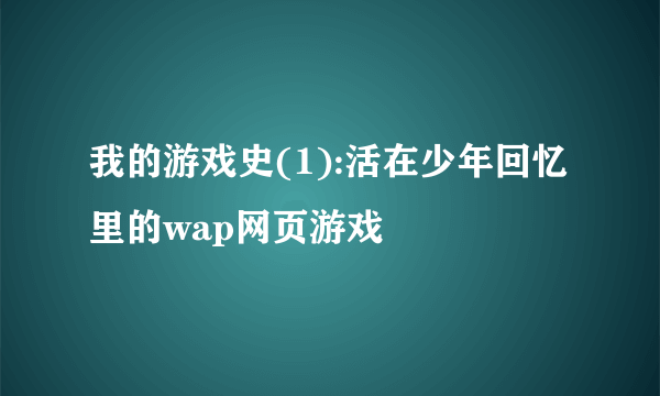 我的游戏史(1):活在少年回忆里的wap网页游戏