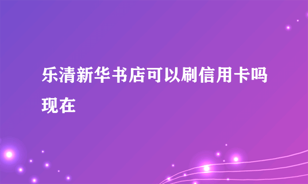 乐清新华书店可以刷信用卡吗现在