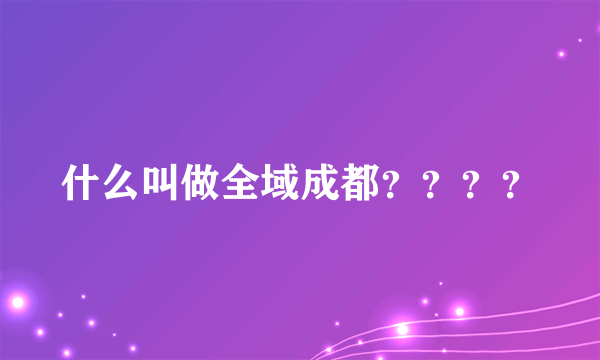 什么叫做全域成都？？？？