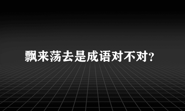 飘来荡去是成语对不对？