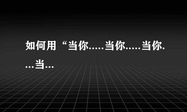 如何用“当你.....当你.....当你....当你....当你”造句？