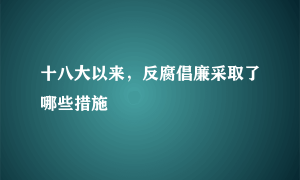 十八大以来，反腐倡廉采取了哪些措施