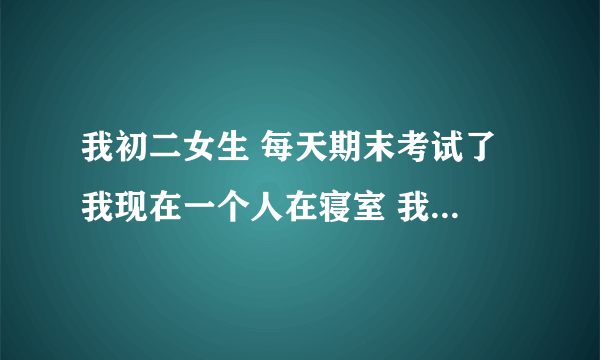 我初二女生 每天期末考试了 我现在一个人在寝室 我想自己那个 但是每天又要考试 可以吗