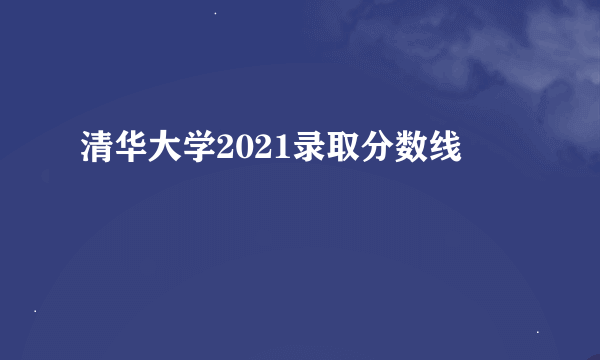 清华大学2021录取分数线