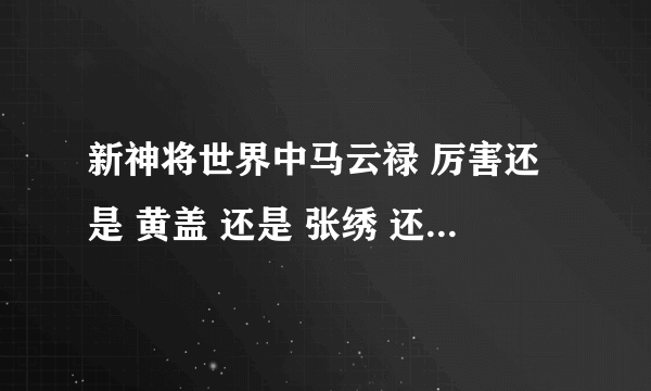 新神将世界中马云禄 厉害还是 黄盖 还是 张绣 还是孙权 还是 张颌 ？