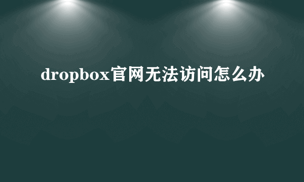 dropbox官网无法访问怎么办