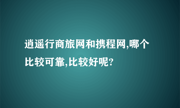 逍遥行商旅网和携程网,哪个比较可靠,比较好呢?