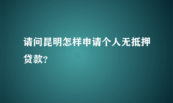 请问昆明怎样申请个人无抵押贷款？