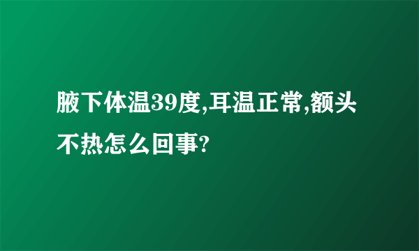 腋下体温39度,耳温正常,额头不热怎么回事?