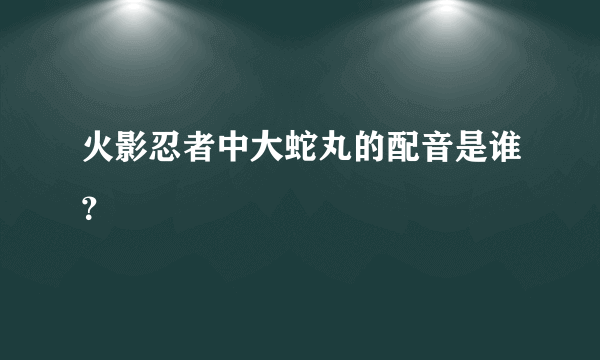 火影忍者中大蛇丸的配音是谁？