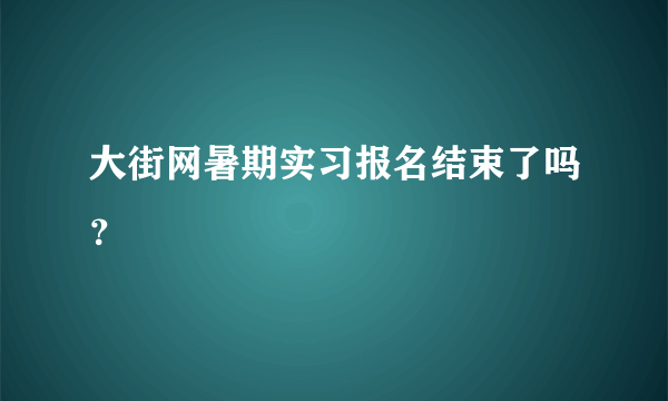 大街网暑期实习报名结束了吗？