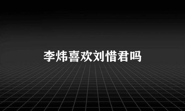 李炜喜欢刘惜君吗