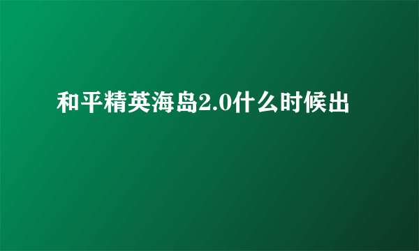 和平精英海岛2.0什么时候出