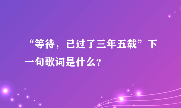 “等待，已过了三年五载”下一句歌词是什么？