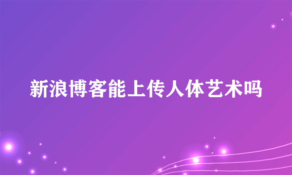 新浪博客能上传人体艺术吗