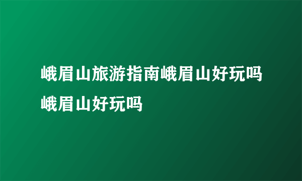 峨眉山旅游指南峨眉山好玩吗峨眉山好玩吗