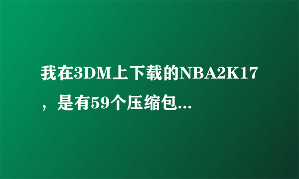 我在3DM上下载的NBA2K17，是有59个压缩包，但解压之后都是一些文件，没有exe，请问怎么办