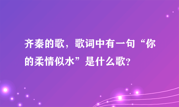 齐秦的歌，歌词中有一句“你的柔情似水”是什么歌？