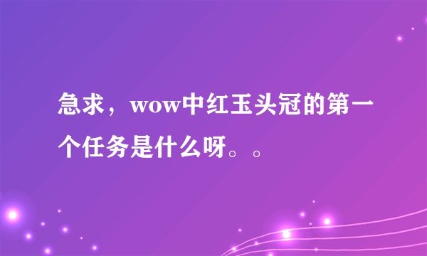 急求，wow中红玉头冠的第一个任务是什么呀。。