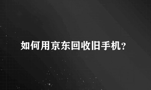 如何用京东回收旧手机？