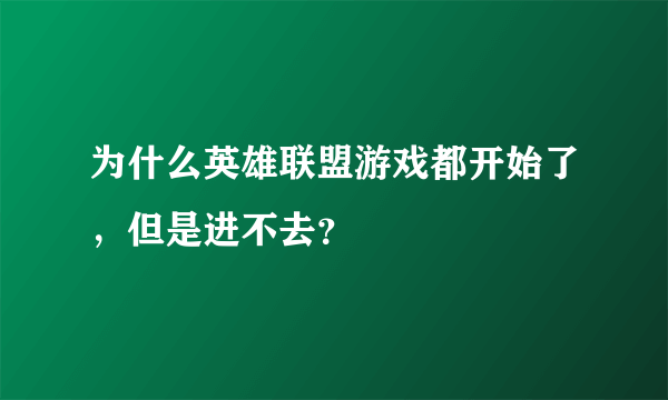 为什么英雄联盟游戏都开始了，但是进不去？