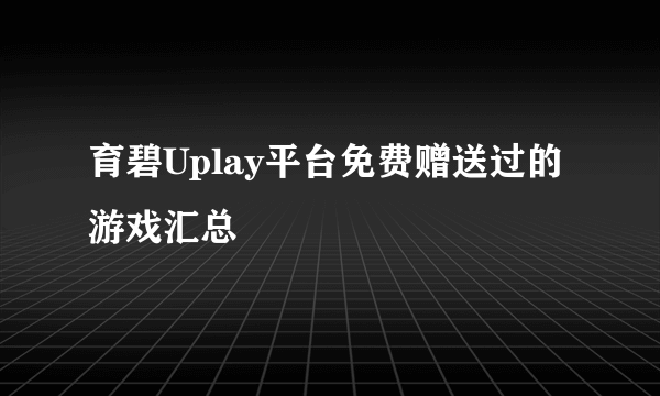 育碧Uplay平台免费赠送过的游戏汇总