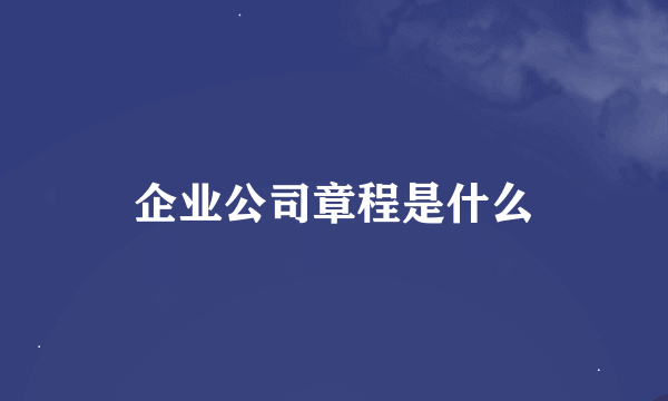 企业公司章程是什么