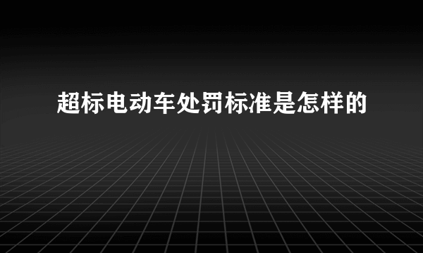 超标电动车处罚标准是怎样的