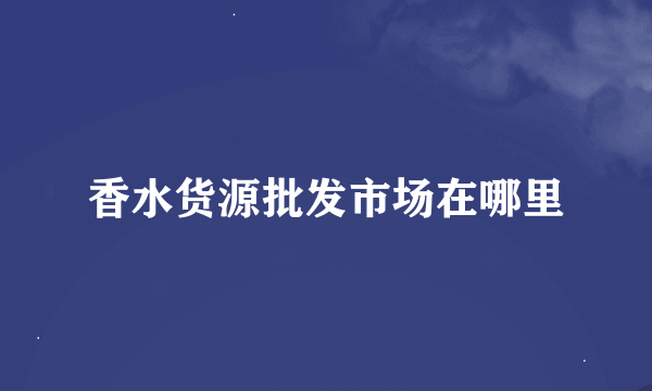 香水货源批发市场在哪里