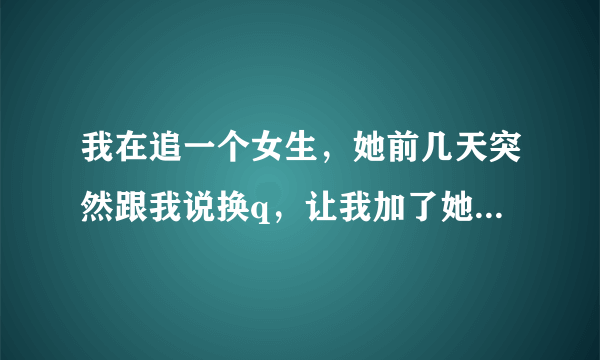 我在追一个女生，她前几天突然跟我说换q，让我加了她另一个q，说那个不用了，有什么打算？