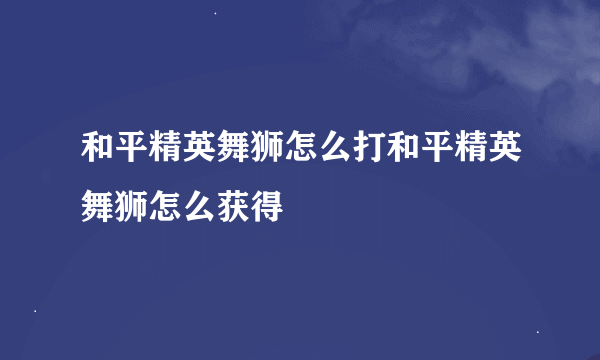 和平精英舞狮怎么打和平精英舞狮怎么获得