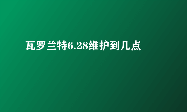 瓦罗兰特6.28维护到几点