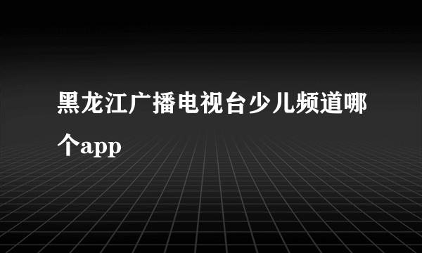 黑龙江广播电视台少儿频道哪个app