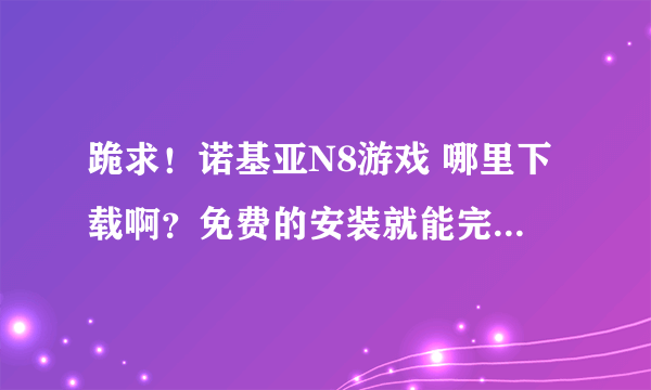 跪求！诺基亚N8游戏 哪里下载啊？免费的安装就能完的 怎么下载一个都要收取费用啊？