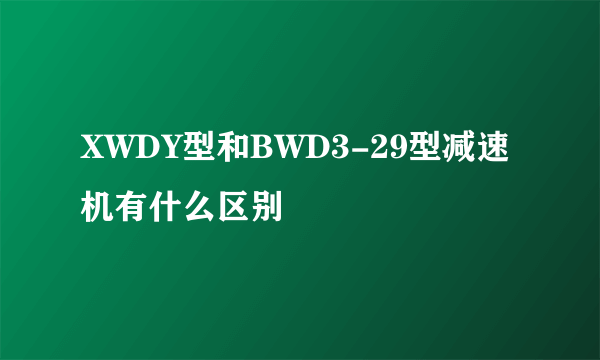 XWDY型和BWD3-29型减速机有什么区别