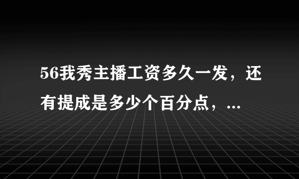 56我秀主播工资多久一发，还有提成是多少个百分点，提成几天一节