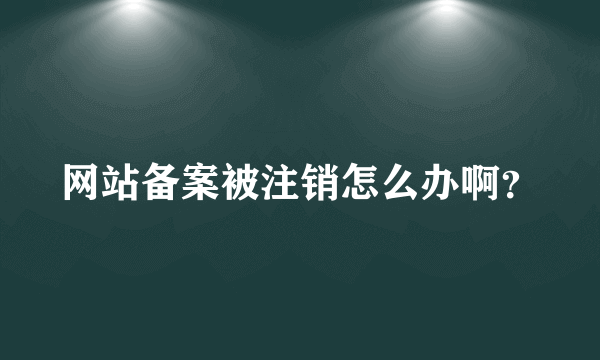 网站备案被注销怎么办啊？