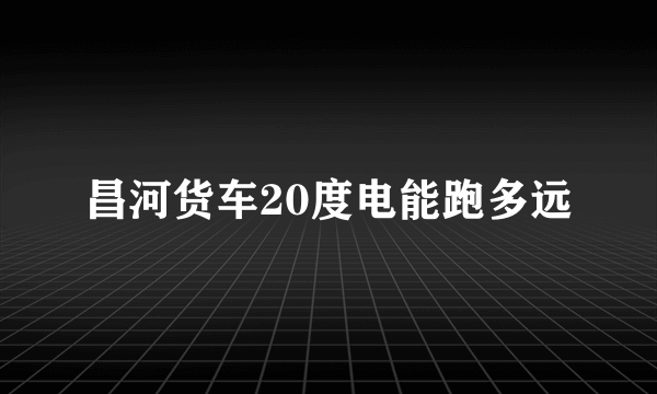 昌河货车20度电能跑多远