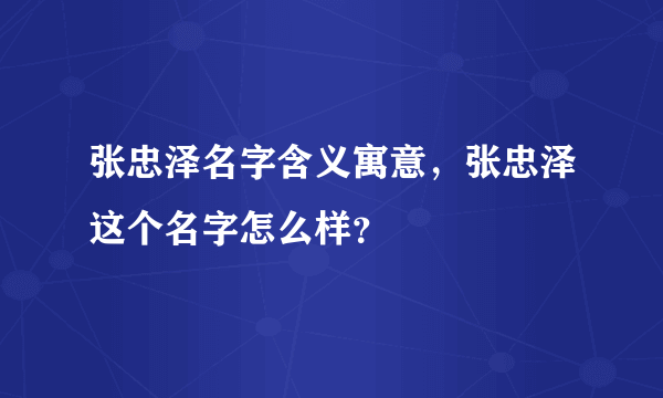 张忠泽名字含义寓意，张忠泽这个名字怎么样？