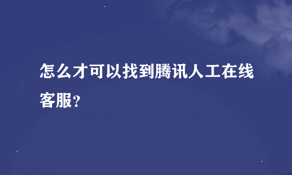 怎么才可以找到腾讯人工在线客服？