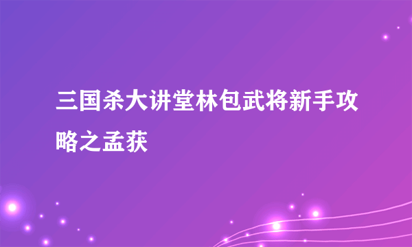 三国杀大讲堂林包武将新手攻略之孟获