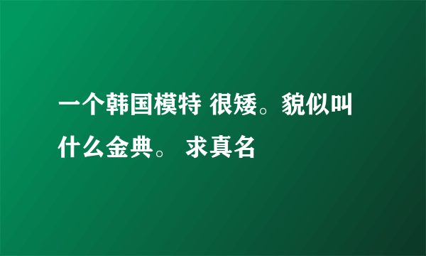 一个韩国模特 很矮。貌似叫什么金典。 求真名